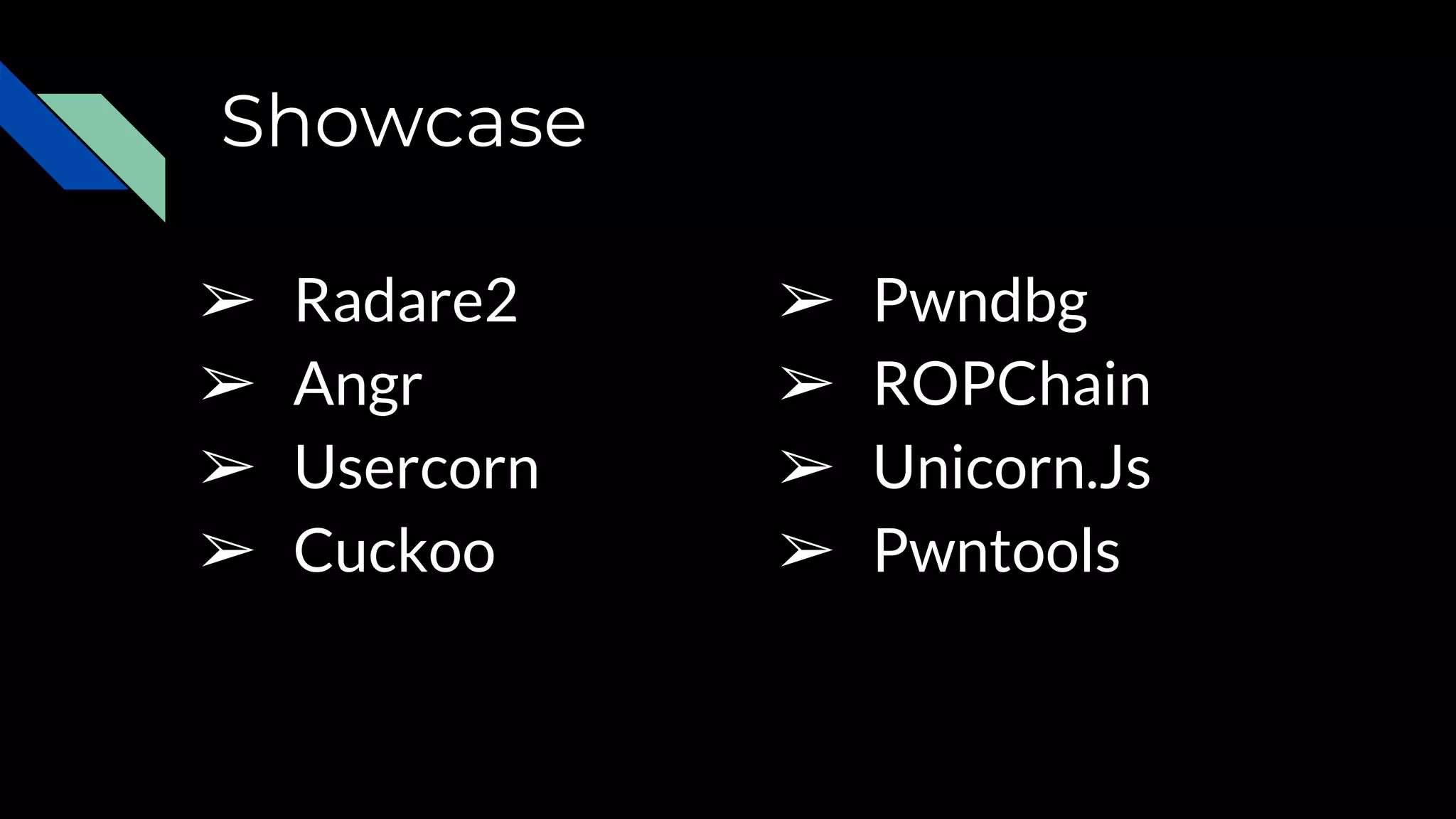 Showcase
➢ Radare2
➢ Angr
➢ Usercorn
➢ Cuckoo
➢ Pwndbg
➢ ROPChain
➢ Unicorn.Js
➢ Pwntools
 
