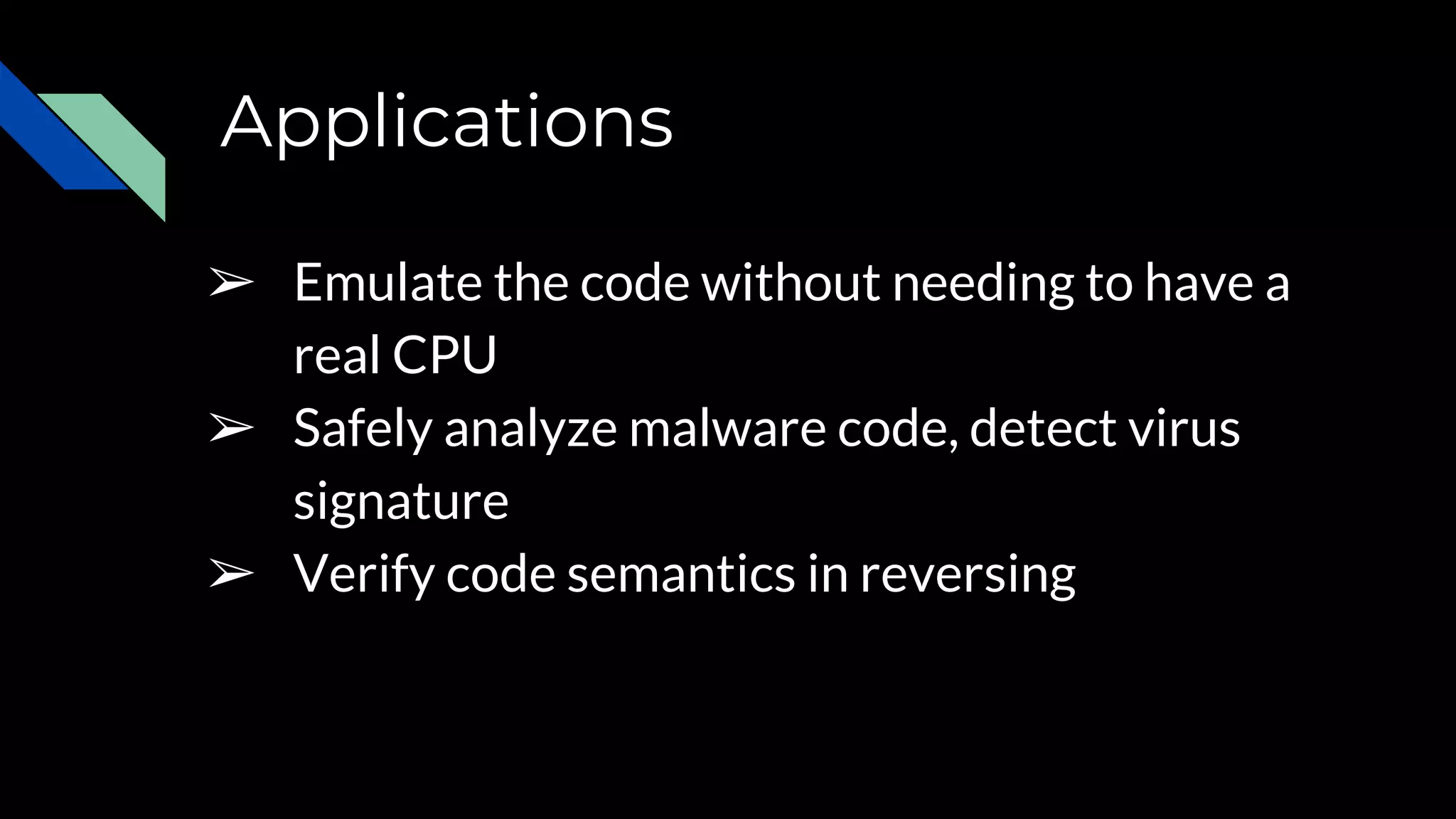 Applications
➢ Emulate the code without needing to have a
real CPU
➢ Safely analyze malware code, detect virus
signature
➢ Verify code semantics in reversing
 