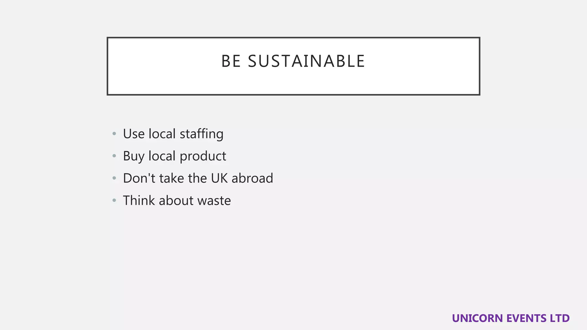 BE SUSTAINABLE
• Use local staffing
• Buy local product
• Don't take the UK abroad
• Think about waste
UNICORN EVENTS LTD
 