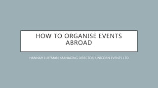 HOW TO ORGANISE EVENTS
ABROAD
HANNAH LUFFMAN, MANAGING DIRECTOR, UNICORN EVENTS LTD
 