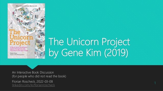 The Unicorn Project
by Gene Kim (2019)
An Interactive Book Discussion
(for people who did not read the book)
Florian Roscheck, 2022-03-08
linkedin.com/in/florianroscheck
1
 