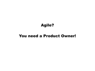 Agile?
You need a Product Owner!
 