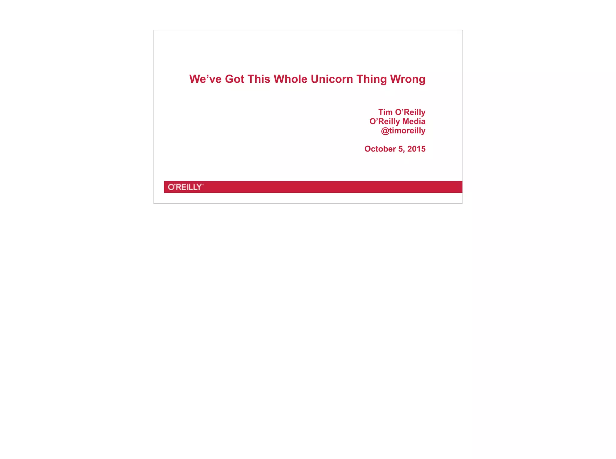 We’ve Got This Whole Unicorn Thing Wrong
Tim O’Reilly
O’Reilly Media
@timoreilly
October 5, 2015
 