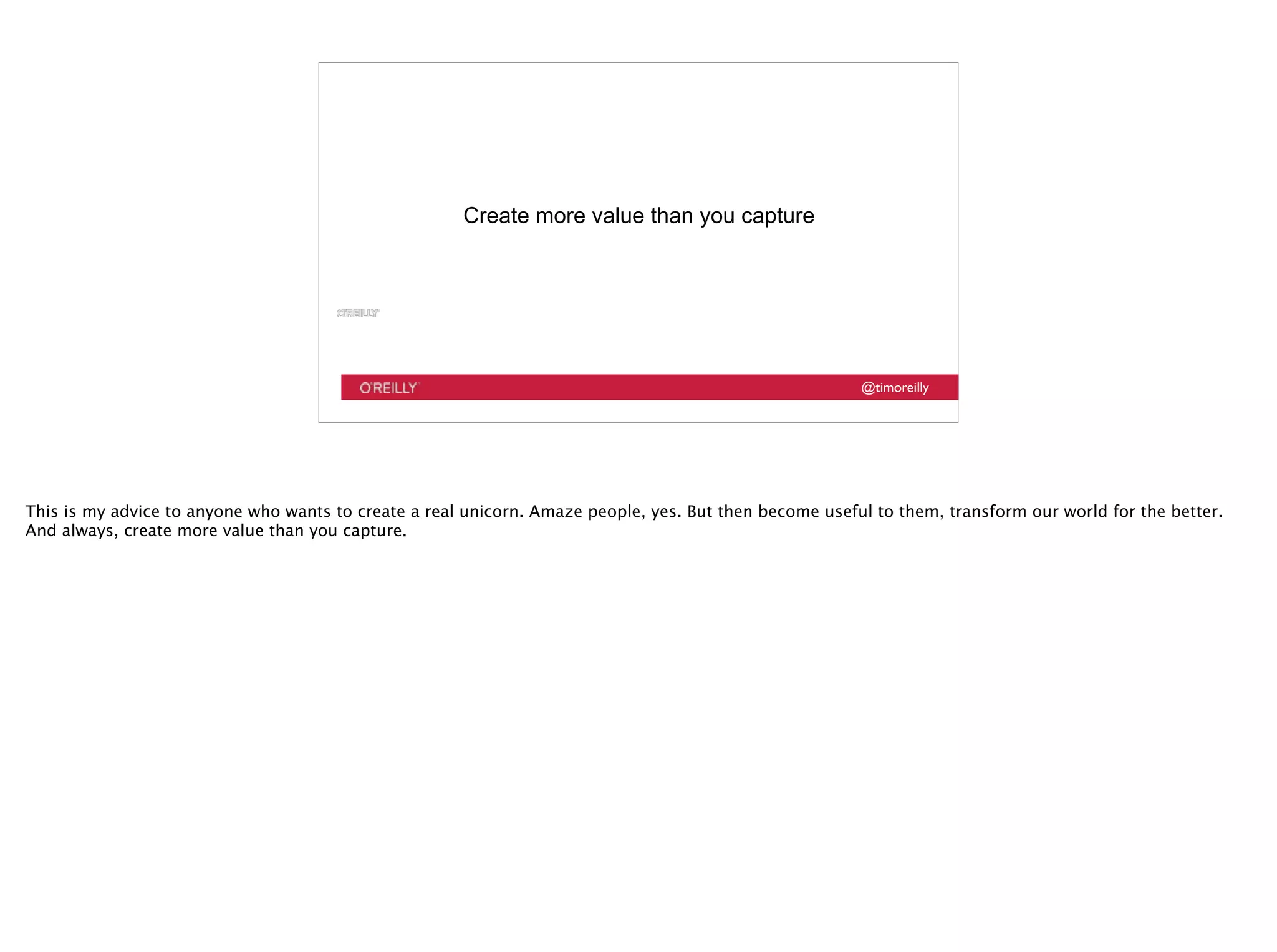 @timoreilly
Create more value than you capture
This is my advice to anyone who wants to create a real unicorn. Amaze people, yes. But then become useful to them, transform our world for the better.
And always, create more value than you capture.
 