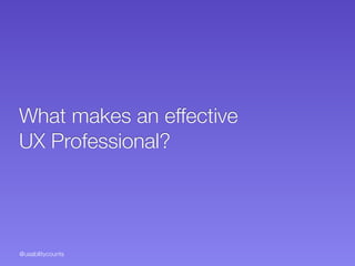 @usabilitycounts
What makes an effective  
UX Professional?
 