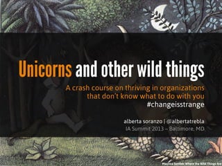 Unicorns and other wild things
       A crash course on thriving in organizations
             that don’t know what to do with you
                                #changeisstrange

                        alberta soranzo | @albertatrebla
                         IA Summit 2013 – Baltimore, MD




                                       Maurice Sendak, Where the Wild Things Are
 