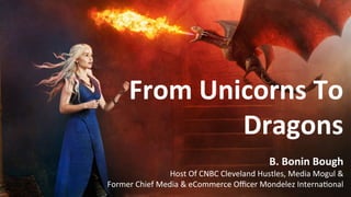 From	Unicorns	To	
Dragons		
	
	
B.	Bonin	Bough	
Host	Of	CNBC	Cleveland	Hustles,	Media	Mogul	&		
Former	Chief	Media	&	eCommerce	Oﬃcer	Mondelez	Interna?onal	
 