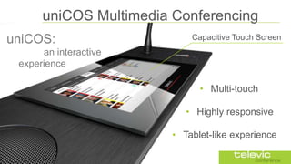 uniCOS Multimedia Conferencing
uniCOS:

Capacitive Touch Screen

an interactive
experience
• Multi-touch

• Highly respons...