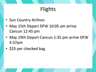 Flights
• Sun Country Airlines
• May 15th Depart DFW 10:05 am arrive
Cancun 12:45 pm
• May 19th Depart Cancun 1:35 pm arrive DFW
4:37pm
• $25 per checked bag
 