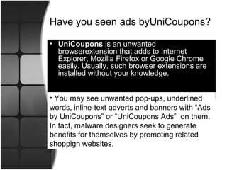 Have you seen ads byUniCoupons? 
• UniCoupons is an unwanted 
browserextension that adds to Internet 
Explorer, Mozilla Fi...