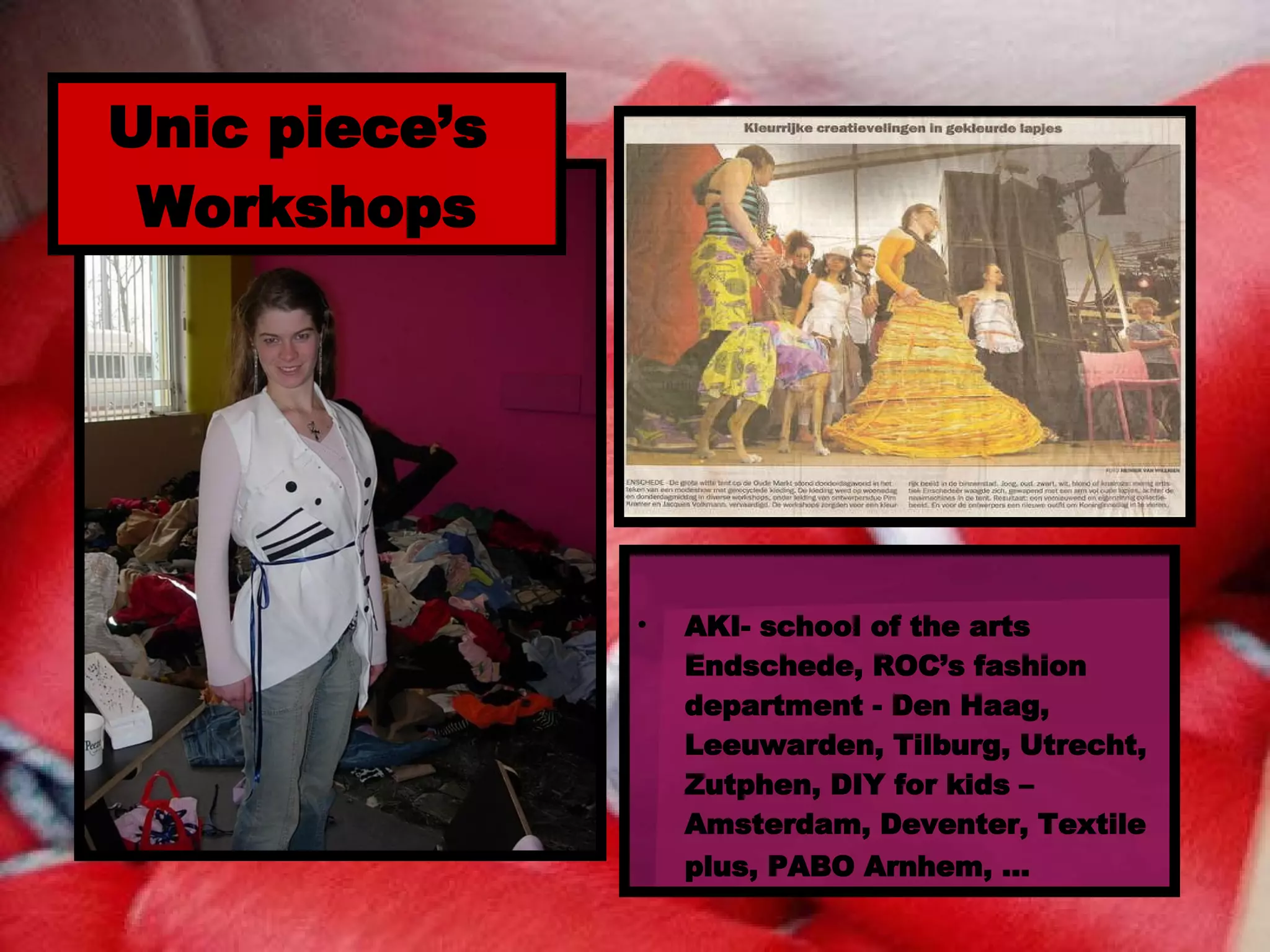 Unic piece’s Workshops AKI- school of the arts Endschede, ROC’s fashion department - Den Haag, Leeuwarden, Tilburg, Utrecht, Zutphen, DIY for kids – Amsterdam, Deventer, Textile plus, PABO Arnhem, …