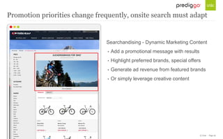 © Unic - Page 20
Searchandising - Dynamic Marketing Content
• Add a promotional message with results
• Highlight preferred brands, special offers
• Generate ad revenue from featured brands
• Or simply leverage creative content
Promotion priorities change frequently, onsite search must adapt
 