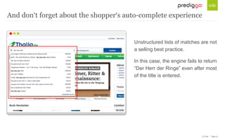 © Unic - Page 21
Unstructured lists of matches are not
a selling best practice.
In this case, the engine fails to return
“Der Herr der Ringe” even after most
of the title is entered.
And don‘t forget about the shopper‘s auto-complete experience
 