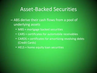 Asset-Backed SecuritiesABS derive their cash flows from a pool of underlying assetsMBS = mortgage backed securitiesCARS = certificates for automobile receivablesCARDS = certificates for amortizing revolving debts (Credit Cards)HELS = home equity loan securities