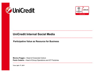 UniCredit Internal Social Media

Participative Value as Resource for Business




Monica Poggio – Head of Corporate Culture
Paolo Cederle – Head of Group Operations and ICT Factories


Turin, April 7th, 2011
 