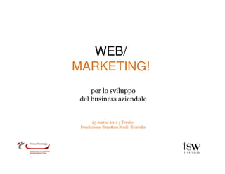 WEB/
MARKETING!
     per lo sviluppo
 del business aziendale


      23 marzo 2011 / Treviso
 Fondazione Benetton Studi Ricerche
 