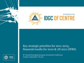IR PRESENTATION




Key strategic priorities for 2011-2015,
financial results for 2010 & 1H 2011 (IFRS)
8th Annual Emerging European Investment Conference
London, September 7-8 2011
 