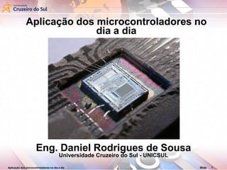 Aplicação dos microcontroladores no dia a dia Slide 1
Aplicação dos microcontroladores no
dia a dia
Eng. Daniel Rodrigues de Sousa
Universidade Cruzeiro do Sul - UNICSUL
 