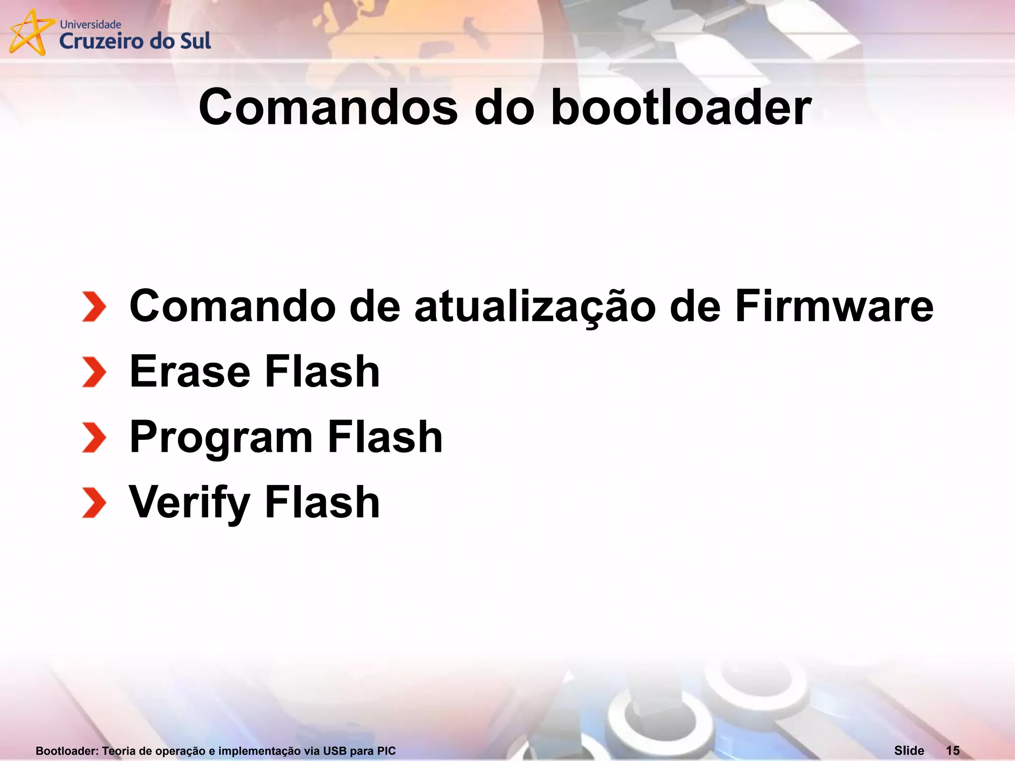 Bootloader: Teoria de operação e implementação via USB para PIC Slide 15
Comandos do bootloader
Comando de atualização de Firmware
Erase Flash
Program Flash
Verify Flash
 