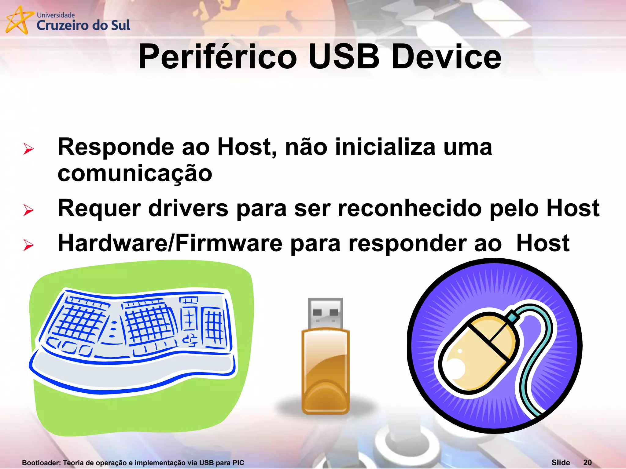 Bootloader: Teoria de operação e implementação via USB para PIC Slide 20
Periférico USB Device
 Responde ao Host, não inicializa uma
comunicação
 Requer drivers para ser reconhecido pelo Host
 Hardware/Firmware para responder ao Host
 