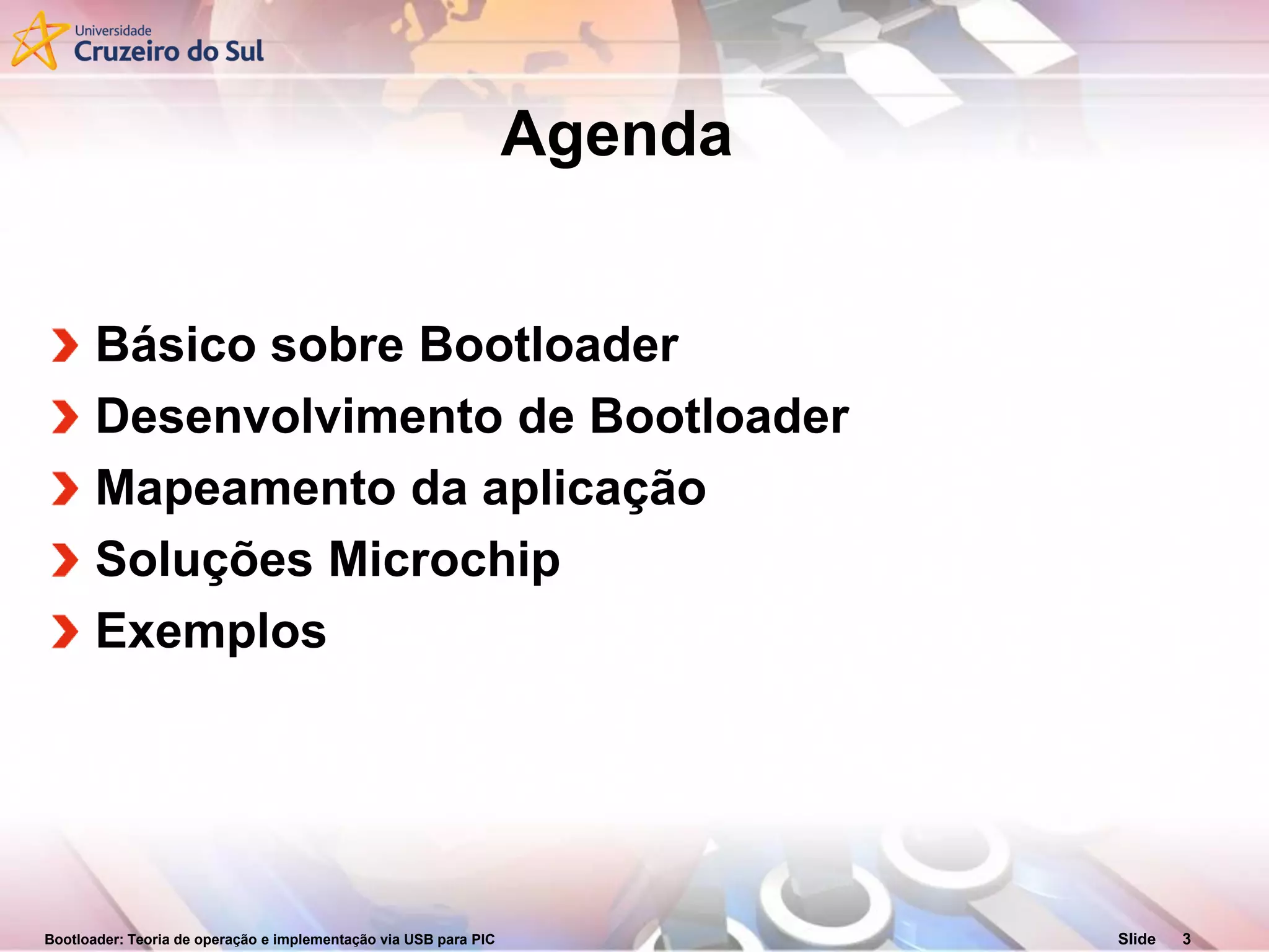 Bootloader: Teoria de operação e implementação via USB para PIC Slide 3
Agenda
Básico sobre Bootloader
Desenvolvimento de Bootloader
Mapeamento da aplicação
Soluções Microchip
Exemplos
 