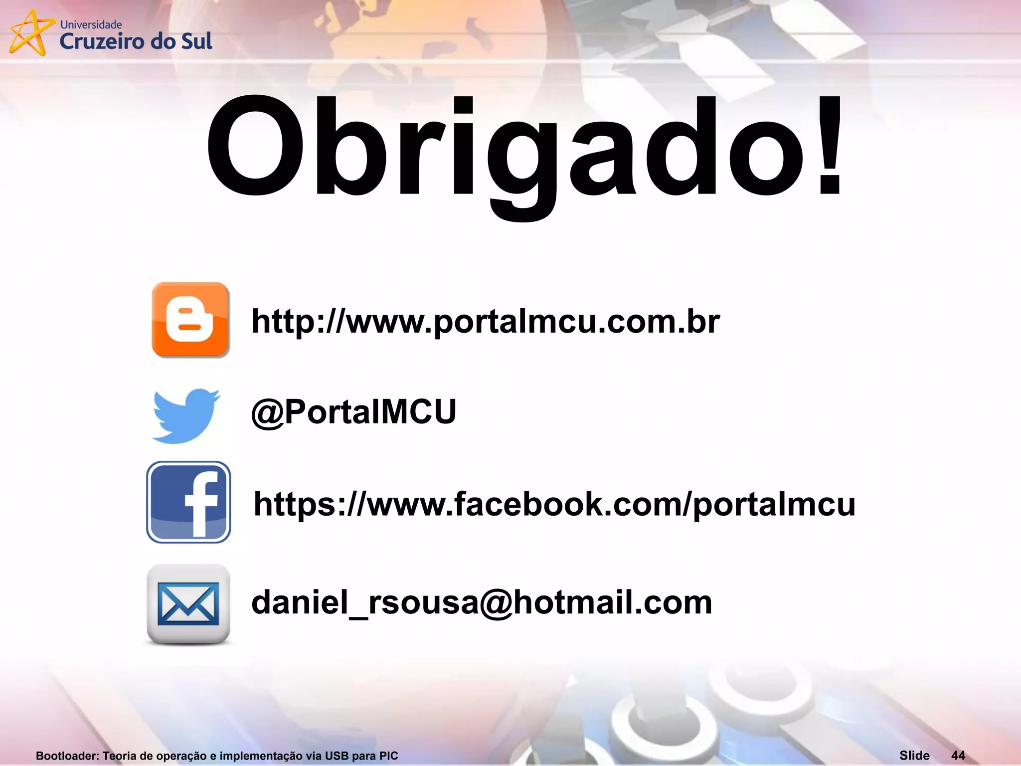 Bootloader: Teoria de operação e implementação via USB para PIC Slide 44
Obrigado!
http://www.portalmcu.com.br
@PortalMCU
https://www.facebook.com/portalmcu
daniel_rsousa@hotmail.com
 