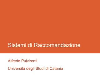 Sistemi di Raccomandazione
Alfredo Pulvirenti
Università degli Studi di Catania
 