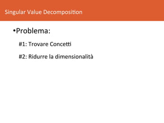 Singular	Value	Decomposi8on	
• Problema:	
#1:	Trovare	ConceR	
#2:	Ridurre	la	dimensionalità	
	
 