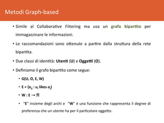 Metodi	Graph-based	
•  Simile	 al	 Collabora8ve	 Filtering	 ma	 usa	 un	 grafo	 bipar5to	 per	
immagazzinare	le	informazio...