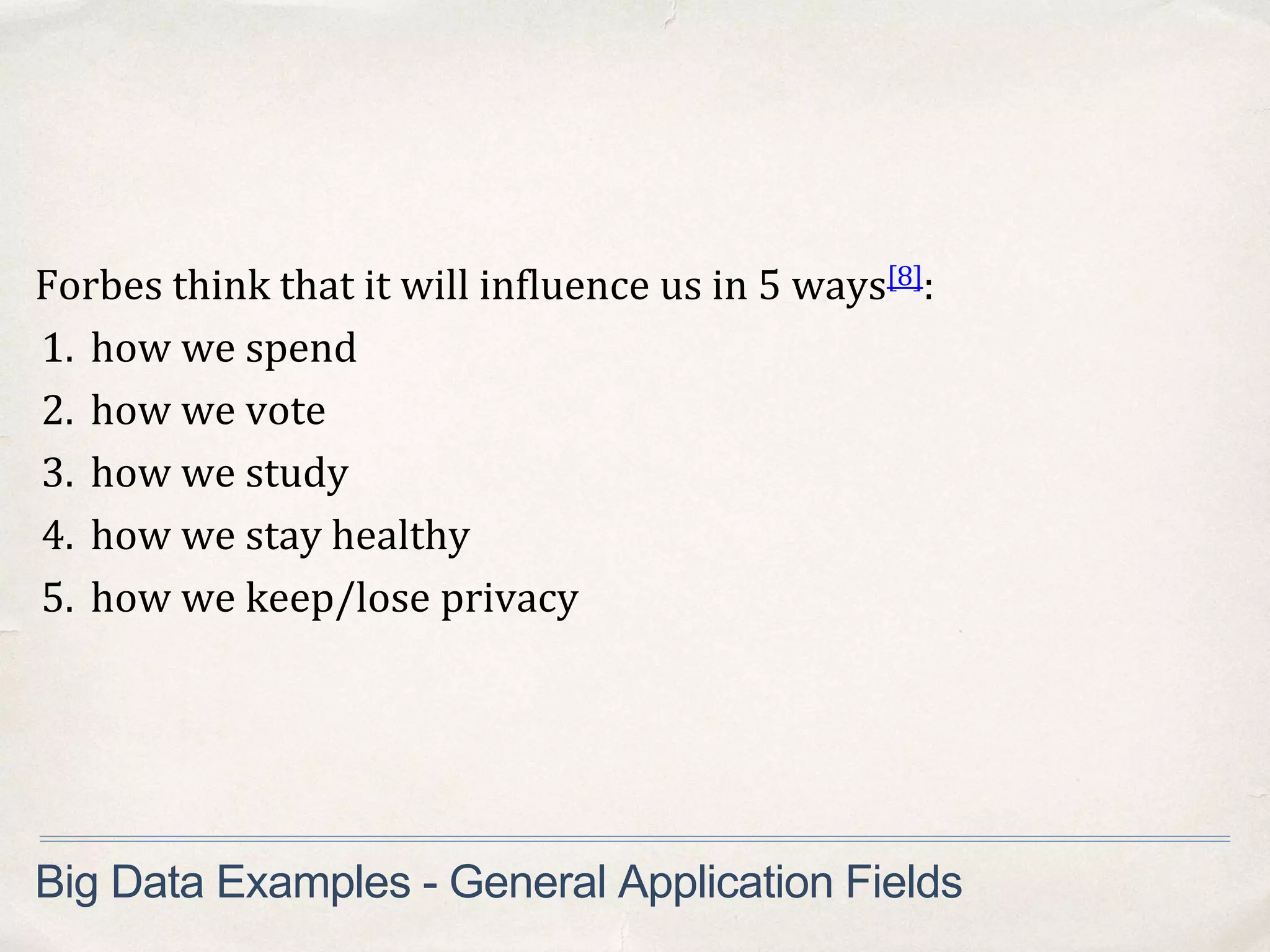 Forbes think that it will influence us in 5 ways[8]:
1. how we spend
2. how we vote
3. how we study
4. how we stay healthy
5. how we keep/lose privacy
Big Data Examples - General Application Fields
 