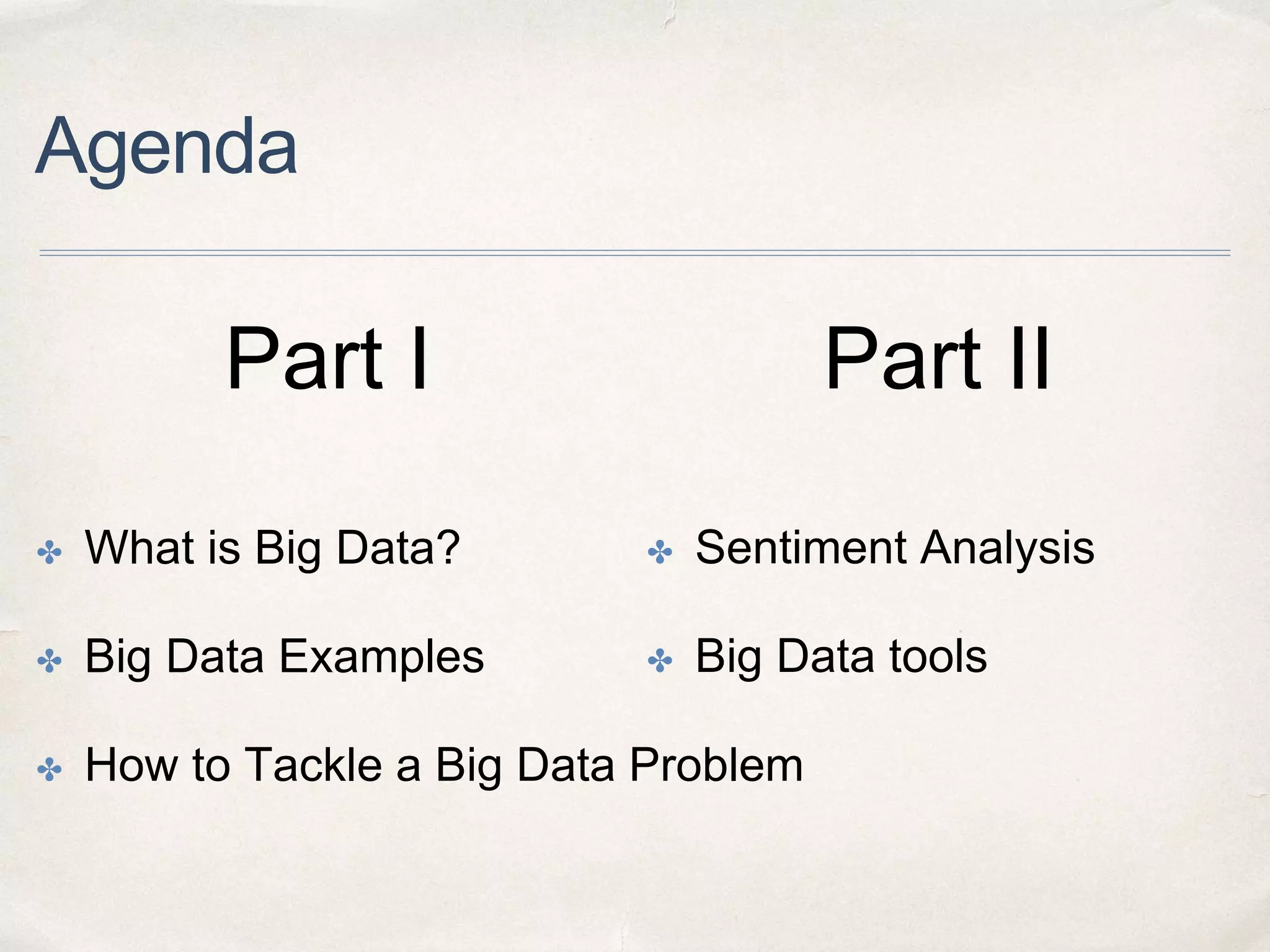Agenda
✤ What is Big Data?
✤ Big Data Examples
✤ How to Tackle a Big Data Problem
✤ Sentiment Analysis
✤ Big Data tools
Part I Part II
 