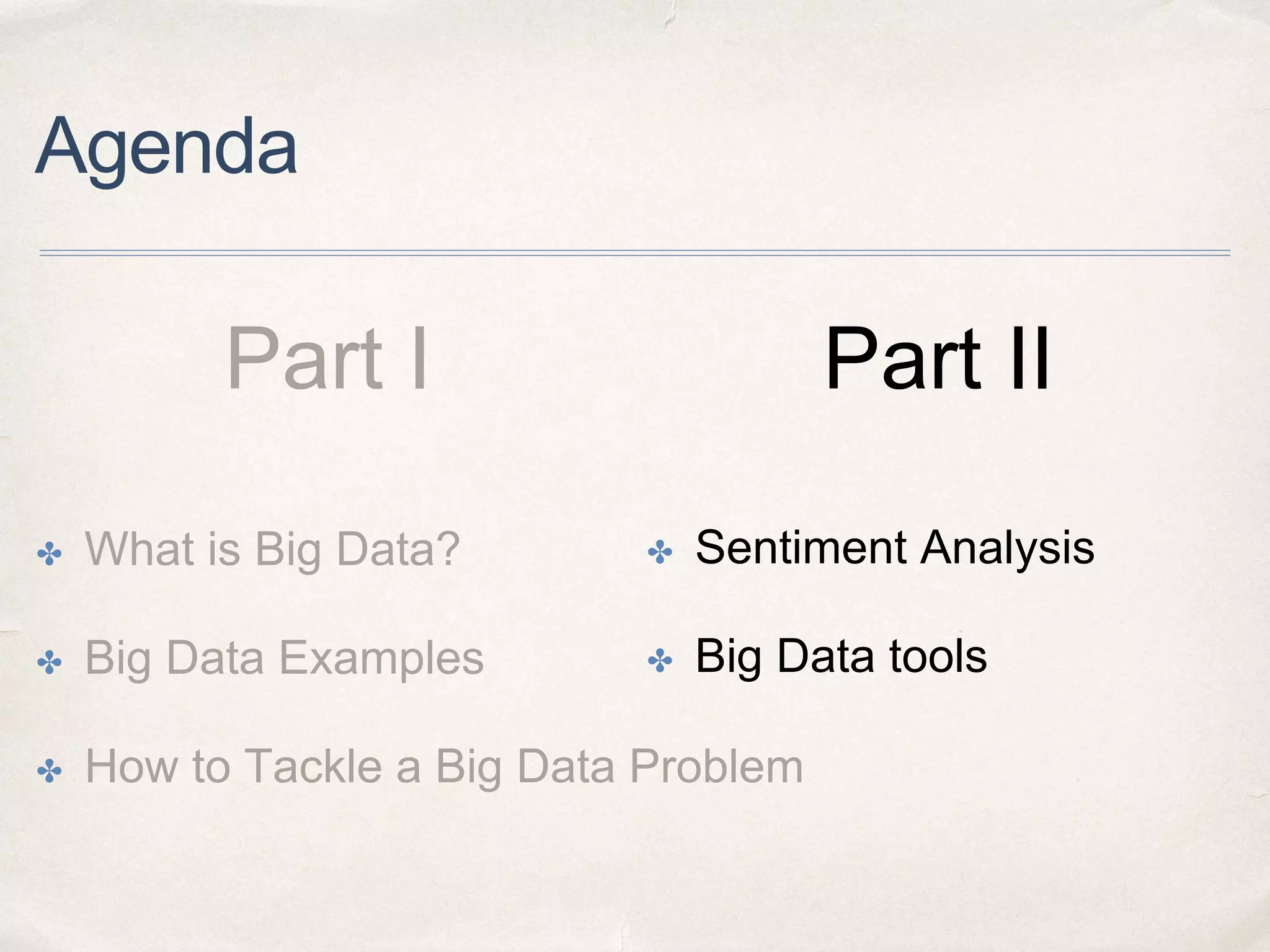Agenda
✤ What is Big Data?
✤ Big Data Examples
✤ How to Tackle a Big Data Problem
Part I Part II
✤ Sentiment Analysis
✤ Big Data tools
 