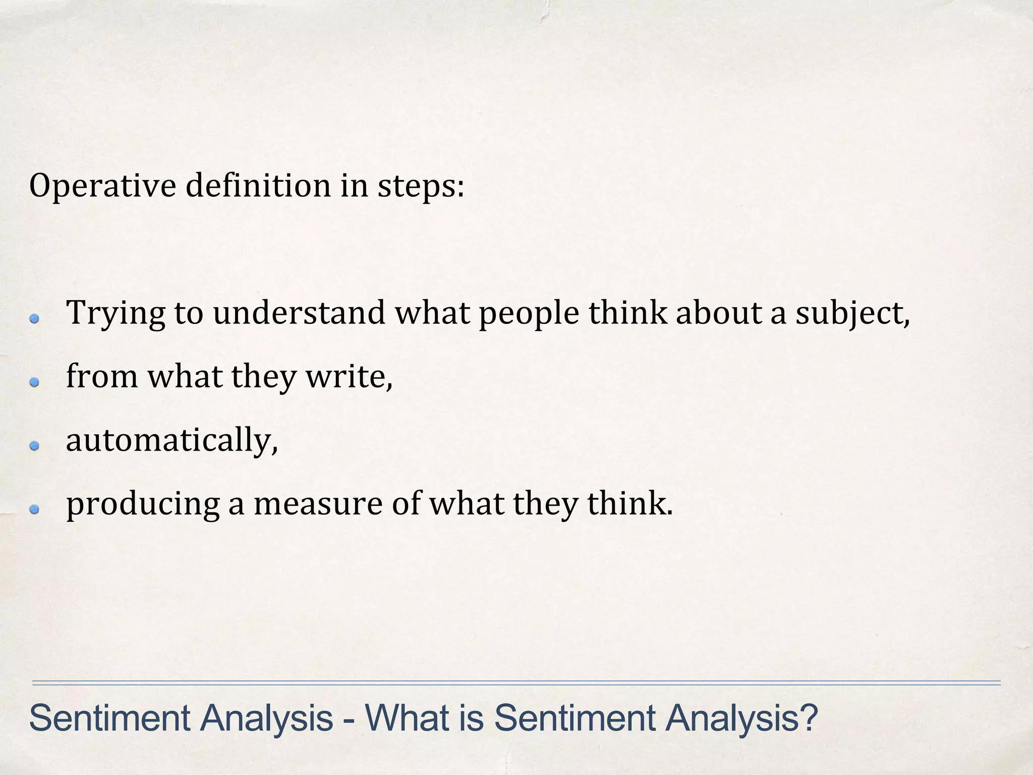 Operative definition in steps:
Trying to understand what people think about a subject,
from what they write,
automatically,
producing a measure of what they think.
Sentiment Analysis - What is Sentiment Analysis?
 