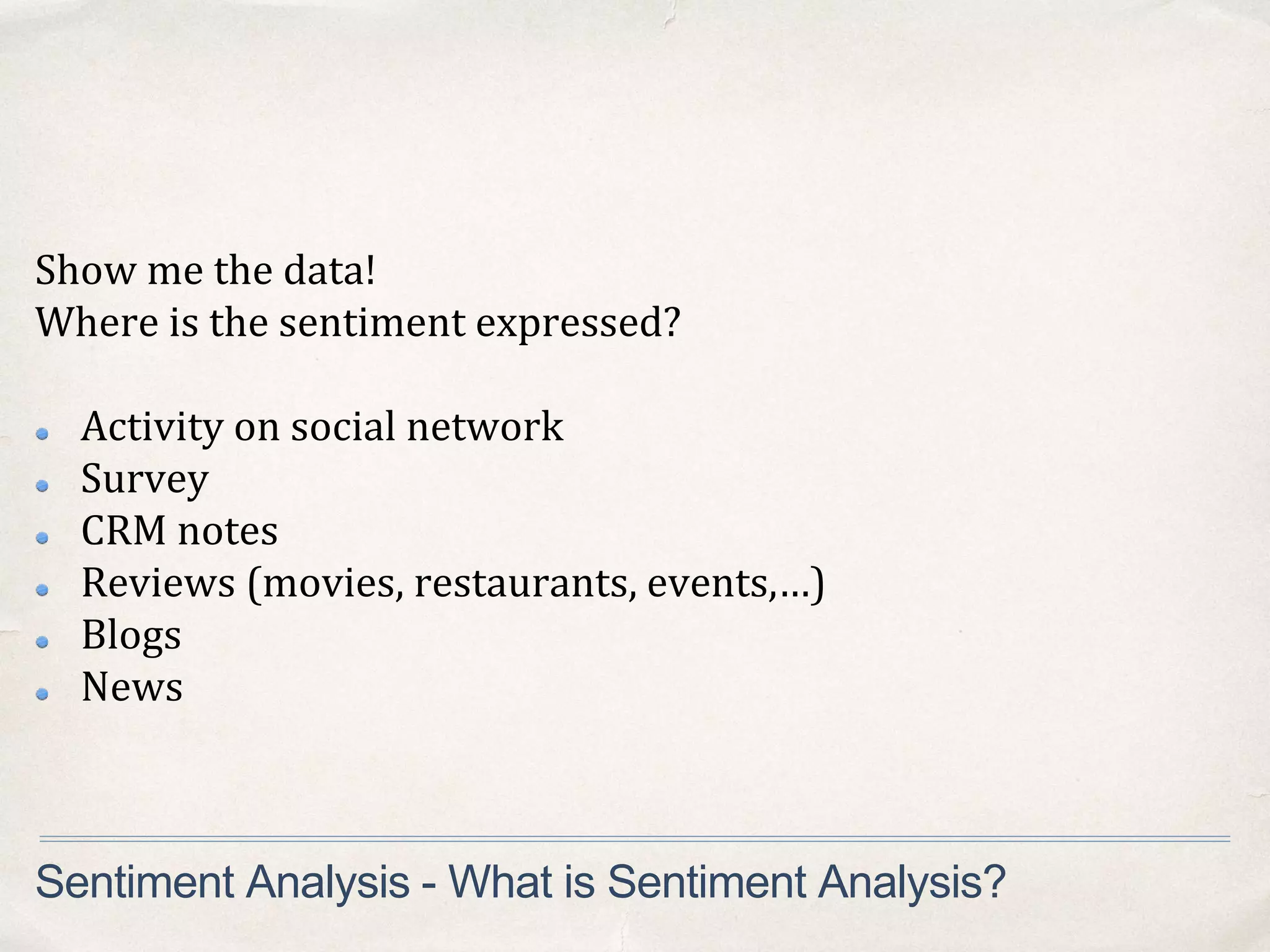 Show me the data!
Where is the sentiment expressed?
Activity on social network
Survey
CRM notes
Reviews (movies, restaurants, events,…)
Blogs
News
Sentiment Analysis - What is Sentiment Analysis?
 