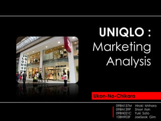 UNIQLO : Marketing Analysis  Ukon-No-Chikara 09BN157M    Hiroki  Ishihara   09BN139P     ShioriItoh 09BN021C    Yuki  Sato  10BN903F     JaeSeok  Gim 