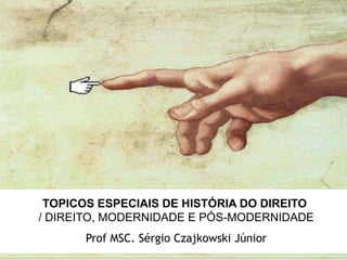 TOPICOS ESPECIAIS DE HISTÓRIA DO DIREITO
/ DIREITO, MODERNIDADE E PÓS-MODERNIDADE
Prof MSC. Sérgio Czajkowski Júnior
 