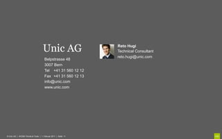 Unic AG                    Reto Hugi
                                                               Technical Consultant
                                                               reto.hugi@unic.com
                                      Belpstrasse 48
                                      3007 Bern
                                      Tel +41 31 560 12 12
                                      Fax +41 31 560 12 13
                                      info@unic.com
                                      www.unic.com




© Unic AG | WCMS Trends & Tools | 1. Februar 2011 | Seite 11
 