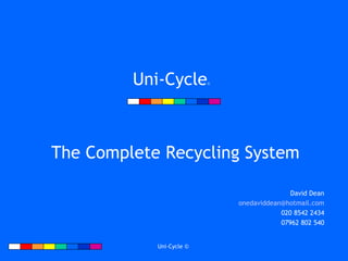 Uni-Cycle ©   The Complete Recycling System David Dean [email_address] 020 8542 2434 07962 802 540 