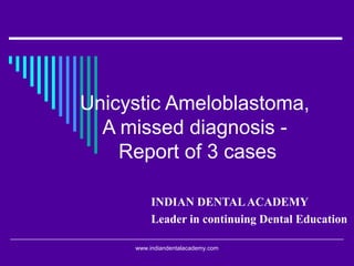 Unicystic Ameloblastoma,
A missed diagnosis -
Report of 3 cases
INDIAN DENTALACADEMY
Leader in continuing Dental Education
www.indiandentalacademy.com
 