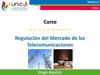 Semana 2
Inicio
Curso
Regulación del Mercado de las
Telecomunicaciones
Hugo Aquino
 