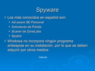 Spyware Los más conocidos en español son: Ad-aware SE Personal Activescan de Panda Scaner de ZoneLabs Spybot Windows no incorpora ningún programa antiespias en su instalación, por lo que se deben adquirir por otros medios Internet 