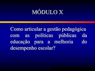 MÓDULO X
Como articular a gestão pedagógica
com as políticas públicas da
educação para a melhoria do
desempenho escolar?
 