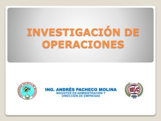 INVESTIGACIÓN DE
OPERACIONES
ING. ANDRÉS PACHECO MOLINA
MAGISTER EN ADMINISTRACIÓN Y
DIRECCIÓN DE EMPRESAS
 