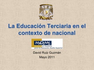 La Educación Terciaria en el contexto de nacional  David Ruiz Guzmán  Mayo 2011 