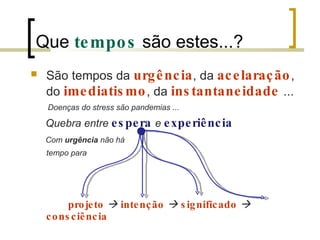Que  tempos  são estes...? São tempos da  urgência , da  acelaração , do  imediatismo , da  instantaneidade   ... Doenças do stress são pandemias ... Quebra entre  espera   e  experiência  Com  urgência  não há tempo para   projeto      intenção      significado      consciência 