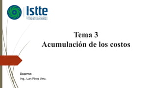 Tema 3
Acumulación de los costos
Docente:
Ing. Juan Pérez Vera.
 