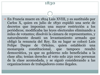 1830

 En Francia muere en 1824 Luis XVIII, y es sustituido por

Carlos X, quien en julio de 1830 expidió una serie de
de...
