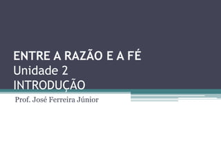 ENTRE A RAZÃO E A FÉ
Unidade 2
INTRODUÇÃO
Prof. José Ferreira Júnior
 