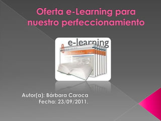 Oferta e-Learning para nuestro perfeccionamiento Autor(a): Bárbara Caroca Fecha: 23/09/2011. 