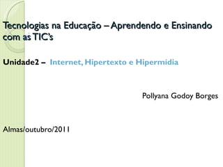 Tecnologias na Educação – Aprendendo e Ensinando com as TIC’s Unidade2 –  Internet, Hipertexto e Hipermídia Pollyana Godoy Borges Almas/outubro/2011 